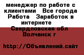 менеджер по работе с клиентами - Все города Работа » Заработок в интернете   . Свердловская обл.,Волчанск г.